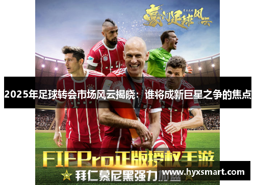 2025年足球转会市场风云揭晓：谁将成新巨星之争的焦点