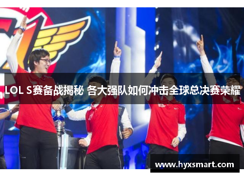 LOL S赛备战揭秘 各大强队如何冲击全球总决赛荣耀