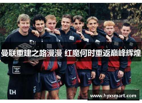 曼联重建之路漫漫 红魔何时重返巅峰辉煌