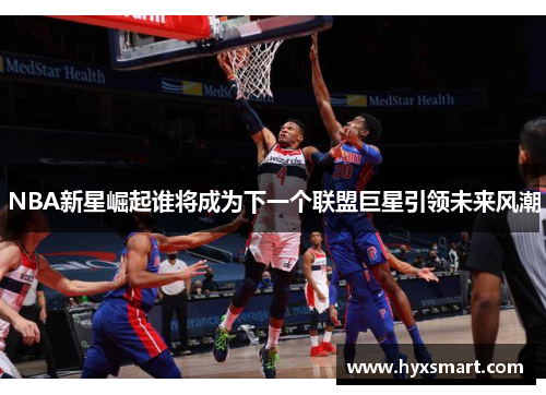 NBA新星崛起谁将成为下一个联盟巨星引领未来风潮