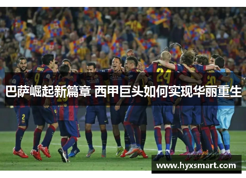 巴萨崛起新篇章 西甲巨头如何实现华丽重生 巴萨崛起新篇章 西甲巨头如何实现华丽重生
