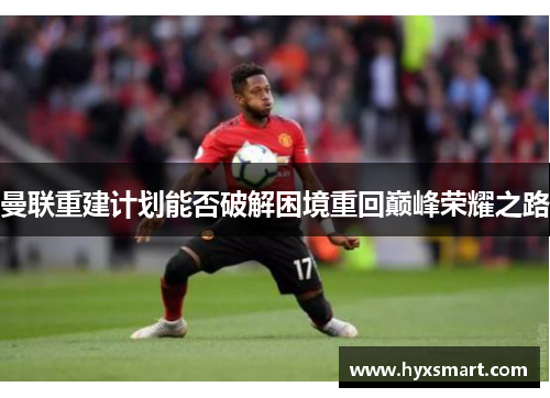 曼联重建计划能否破解困境重回巅峰荣耀之路