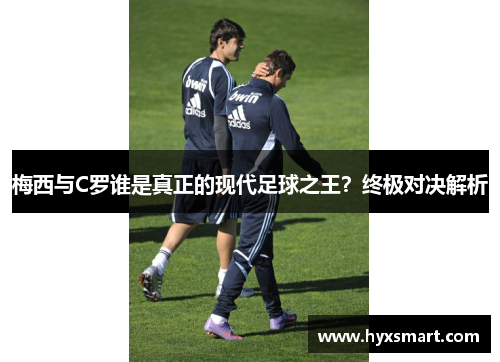 梅西与C罗谁是真正的现代足球之王？终极对决解析