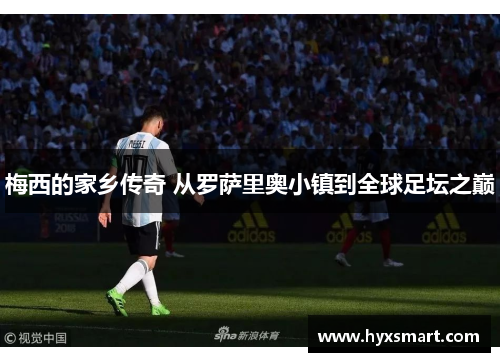 梅西的家乡传奇 从罗萨里奥小镇到全球足坛之巅