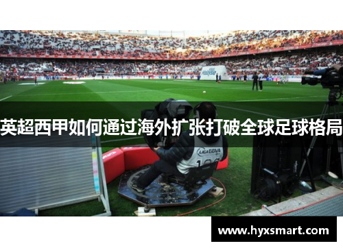 英超西甲如何通过海外扩张打破全球足球格局 英超西甲如何通过海外扩张打破全球足球格局