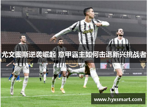 尤文图斯逆袭崛起 意甲霸主如何击退新兴挑战者