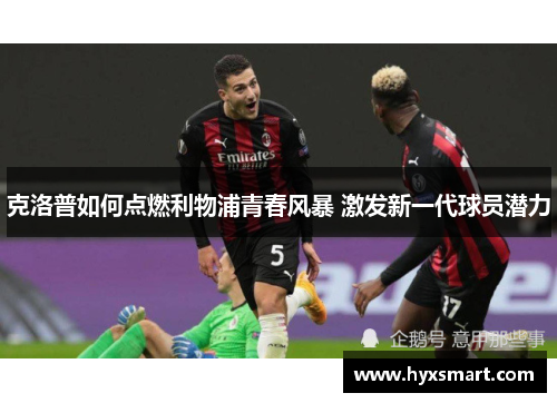 克洛普如何点燃利物浦青春风暴 激发新一代球员潜力