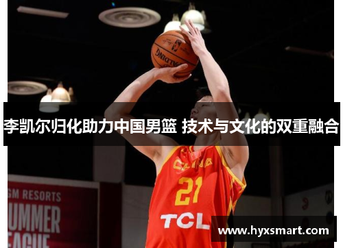 李凯尔归化助力中国男篮 技术与文化的双重融合 李凯尔归化助力中国男篮 技术与文化的双重融合