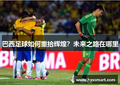 巴西足球如何重拾辉煌?未来之路在哪里 巴西足球如何重拾辉煌?未来之路在哪里