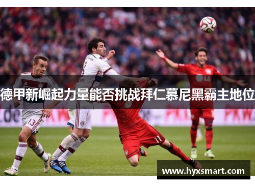 德甲新崛起力量能否挑战拜仁慕尼黑霸主地位 德甲新崛起力量能否挑战拜仁慕尼黑霸主地位