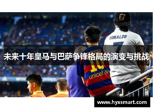 未来十年皇马与巴萨争锋格局的演变与挑战 未来十年皇马与巴萨争锋格局的演变与挑战