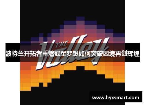 波特兰开拓者重燃冠军梦想如何突破困境再创辉煌 波特兰开拓者重燃冠军梦想如何突破困境再创辉煌