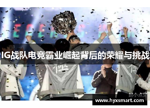IG战队电竞霸业崛起背后的荣耀与挑战 IG战队电竞霸业崛起背后的荣耀与挑战