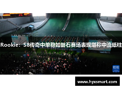 Rookie：S8传奇中单稳如磐石赛场表现堪称中流砥柱