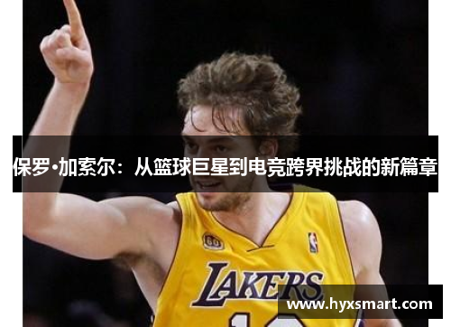 保罗·加索尔:从篮球巨星到电竞跨界挑战的新篇章 保罗·加索尔:从篮球巨星到电竞跨界挑战的新篇章