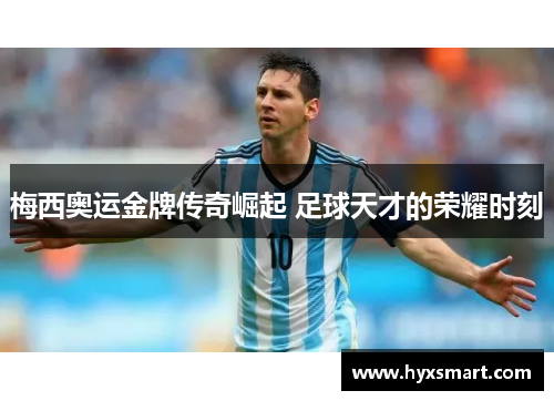 梅西奥运金牌传奇崛起 足球天才的荣耀时刻 梅西奥运金牌传奇崛起 足球天才的荣耀时刻
