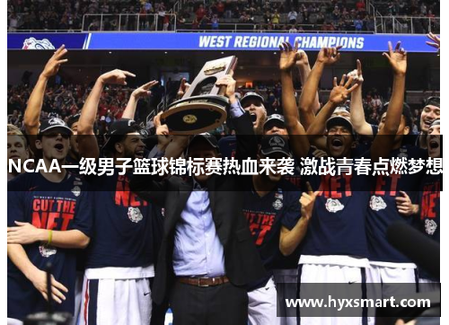 NCAA一级男子篮球锦标赛热血来袭 激战青春点燃梦想 NCAA一级男子篮球锦标赛热血来袭 激战青春点燃梦想