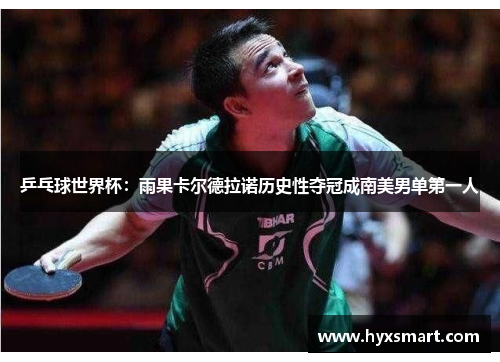 乒乓球世界杯:雨果卡尔德拉诺历史性夺冠成南美男单第一人 乒乓球世界杯:雨果卡尔德拉诺历史性夺冠成南美男单第一人