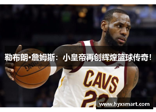 勒布朗·詹姆斯:小皇帝再创辉煌篮球传奇! 勒布朗·詹姆斯:小皇帝再创辉煌篮球传奇!
