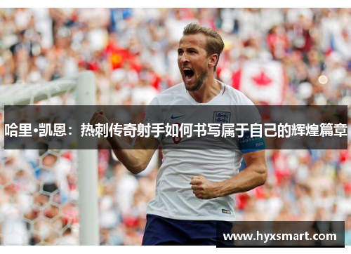 哈里·凯恩:热刺传奇射手如何书写属于自己的辉煌篇章 哈里·凯恩:热刺传奇射手如何书写属于自己的辉煌篇章