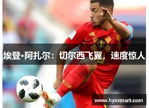 埃登·阿扎尔：切尔西飞翼，速度惊人