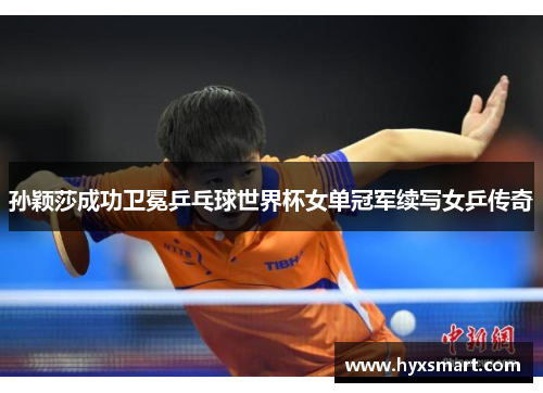孙颖莎成功卫冕乒乓球世界杯女单冠军续写女乒传奇 孙颖莎成功卫冕乒乓球世界杯女单冠军续写女乒传奇