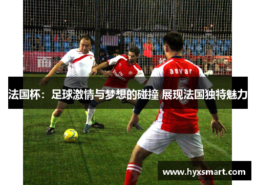 法国杯：足球激情与梦想的碰撞 展现法国独特魅力