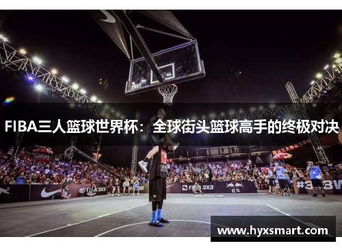 FIBA三人篮球世界杯：全球街头篮球高手的终极对决