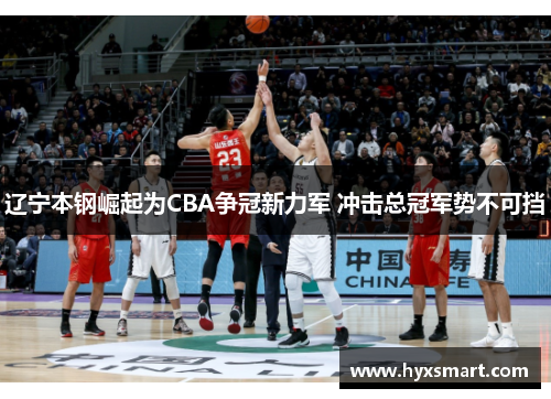 辽宁本钢崛起为CBA争冠新力军 冲击总冠军势不可挡