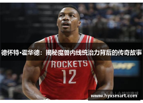 德怀特·霍华德：揭秘魔兽内线统治力背后的传奇故事