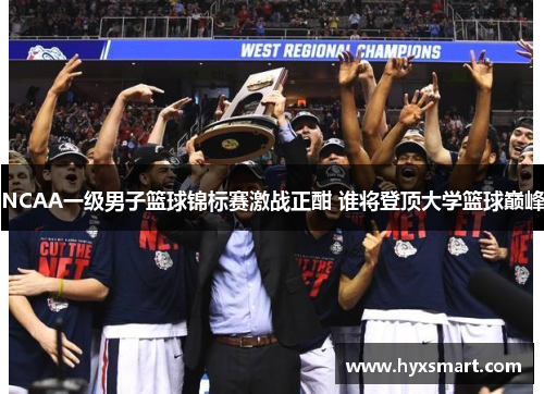NCAA一级男子篮球锦标赛激战正酣 谁将登顶大学篮球巅峰