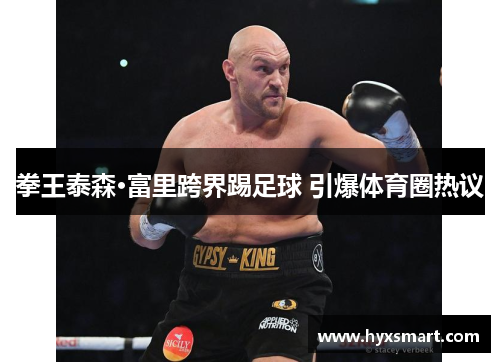 拳王泰森·富里跨界踢足球 引爆体育圈热议