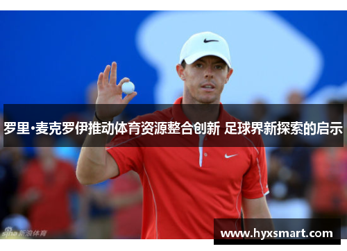 罗里·麦克罗伊推动体育资源整合创新 足球界新探索的启示