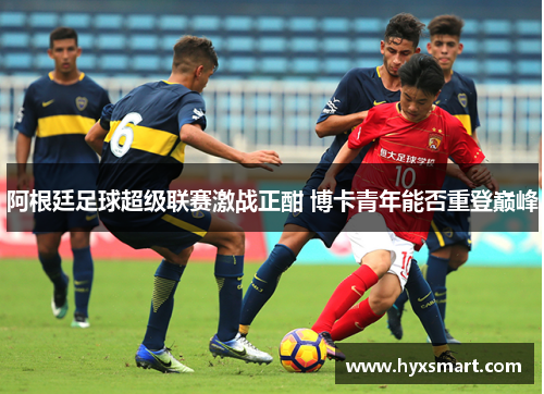 阿根廷足球超级联赛激战正酣 博卡青年能否重登巅峰