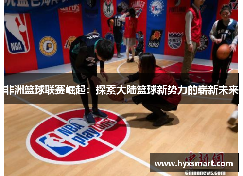 非洲篮球联赛崛起：探索大陆篮球新势力的崭新未来
