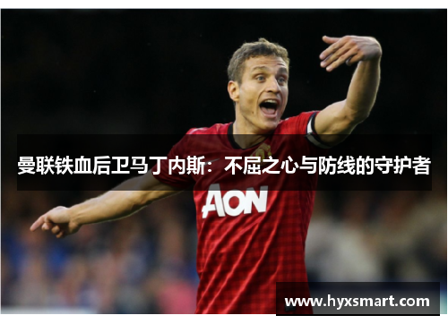 曼联铁血后卫马丁内斯：不屈之心与防线的守护者