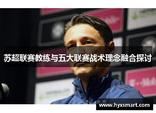 苏超联赛教练与五大联赛战术理念融合探讨