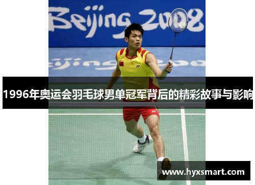 1996年奥运会羽毛球男单冠军背后的精彩故事与影响