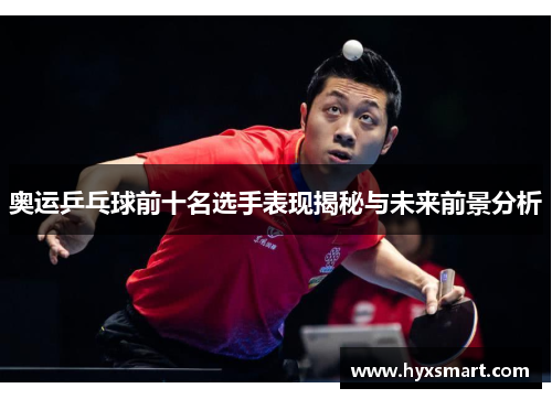 奥运乒乓球前十名选手表现揭秘与未来前景分析