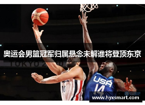 奥运会男篮冠军归属悬念未解谁将登顶东京 奥运会男篮冠军归属悬念未解谁将登顶东京