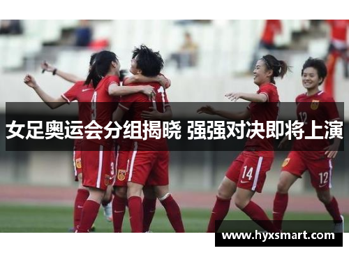 女足奥运会分组揭晓 强强对决即将上演 女足奥运会分组揭晓 强强对决即将上演