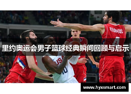 里约奥运会男子篮球经典瞬间回顾与启示